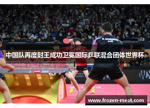 中国队再度封王成功卫冕国际乒联混合团体世界杯