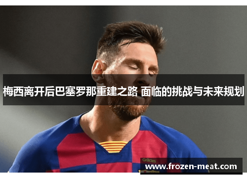 梅西离开后巴塞罗那重建之路 面临的挑战与未来规划