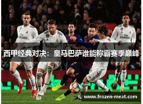 西甲经典对决：皇马巴萨谁能称霸赛季巅峰