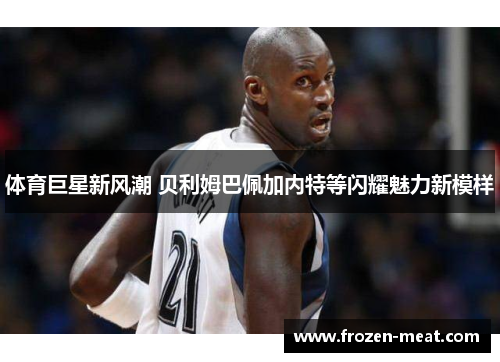 体育巨星新风潮 贝利姆巴佩加内特等闪耀魅力新模样