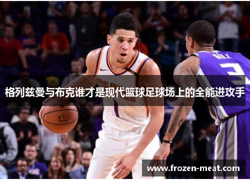格列兹曼与布克谁才是现代篮球足球场上的全能进攻手