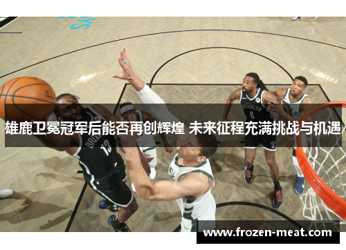 雄鹿卫冕冠军后能否再创辉煌 未来征程充满挑战与机遇