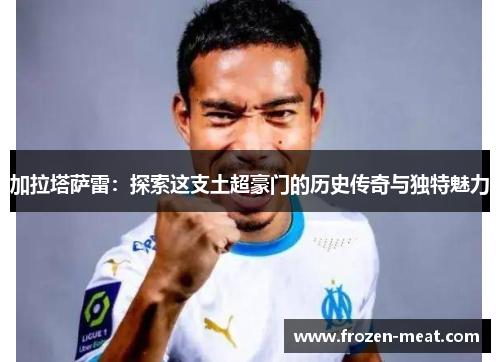 加拉塔萨雷：探索这支土超豪门的历史传奇与独特魅力