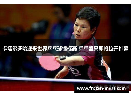 卡塔尔多哈迎来世界乒乓球锦标赛 乒乓盛宴即将拉开帷幕