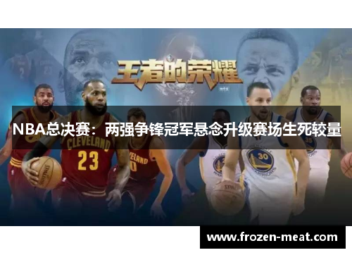 NBA总决赛：两强争锋冠军悬念升级赛场生死较量