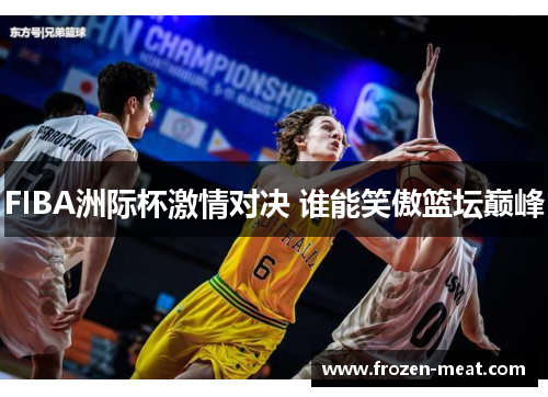 FIBA洲际杯激情对决 谁能笑傲篮坛巅峰