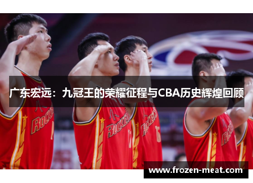 广东宏远：九冠王的荣耀征程与CBA历史辉煌回顾