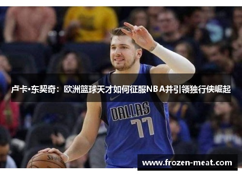 卢卡·东契奇：欧洲篮球天才如何征服NBA并引领独行侠崛起