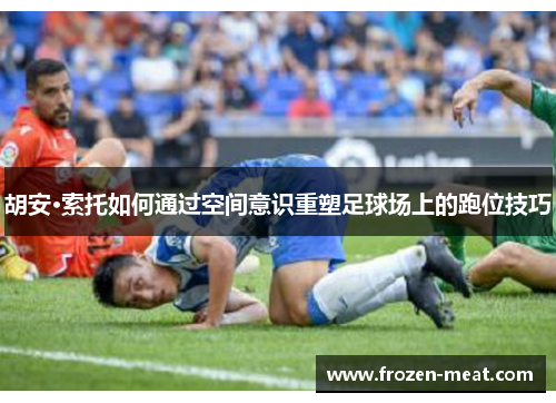 胡安·索托如何通过空间意识重塑足球场上的跑位技巧