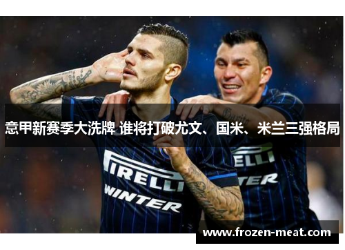 意甲新赛季大洗牌 谁将打破尤文、国米、米兰三强格局