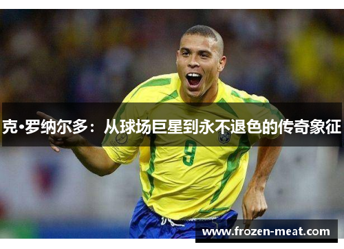 克·罗纳尔多：从球场巨星到永不退色的传奇象征