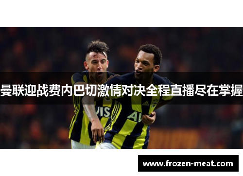 曼联迎战费内巴切激情对决全程直播尽在掌握