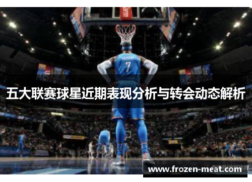 五大联赛球星近期表现分析与转会动态解析